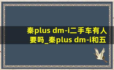 秦plus dm-i二手车有人要吗_秦plus dm-i和五菱宏光